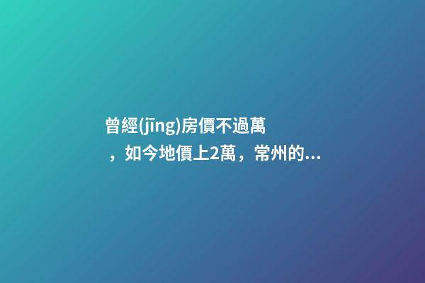 曾經(jīng)房價不過萬，如今地價上2萬，常州的房子還能買嗎，買哪里？